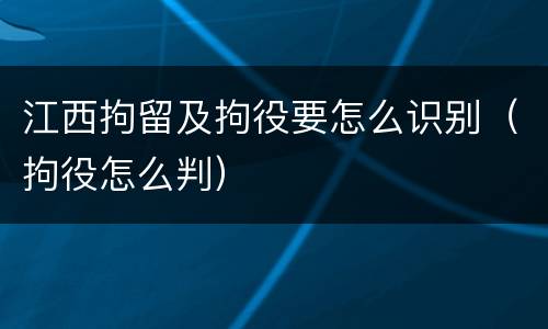 江西拘留及拘役要怎么识别（拘役怎么判）