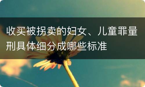 收买被拐卖的妇女、儿童罪量刑具体细分成哪些标准