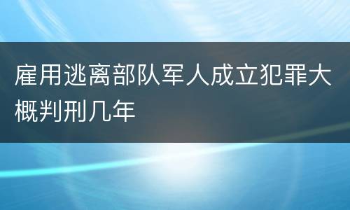 雇用逃离部队军人成立犯罪大概判刑几年