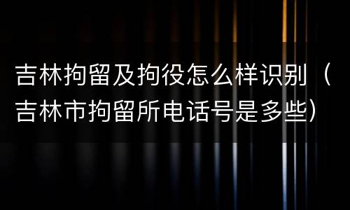 吉林拘留及拘役怎么样识别（吉林市拘留所电话号是多些）