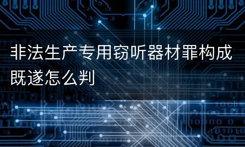 非法生产专用窃听器材罪构成既遂怎么判
