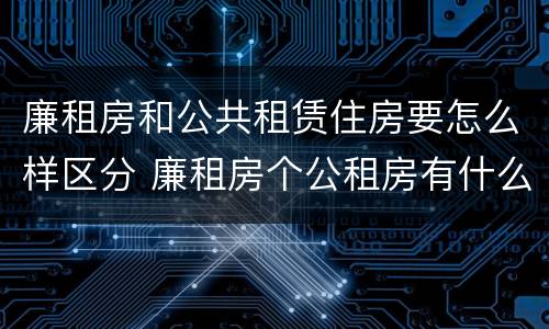 廉租房和公共租赁住房要怎么样区分 廉租房个公租房有什么区别