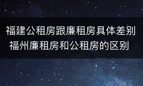 福建公租房跟廉租房具体差别 福州廉租房和公租房的区别