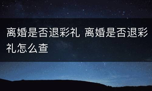 离婚是否退彩礼 离婚是否退彩礼怎么查
