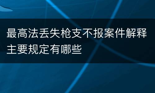 最高法丢失枪支不报案件解释主要规定有哪些