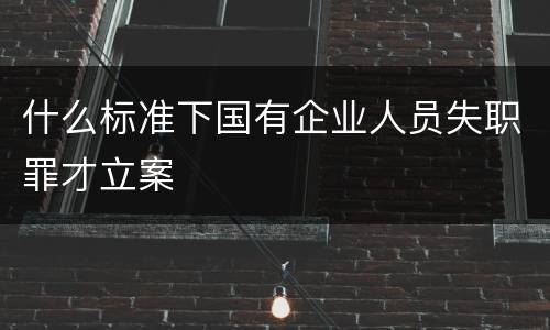 什么标准下国有企业人员失职罪才立案