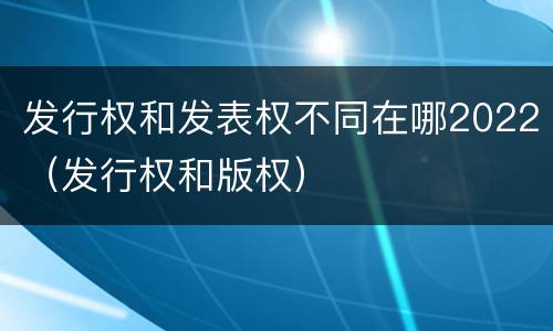 发行权和发表权不同在哪2022（发行权和版权）