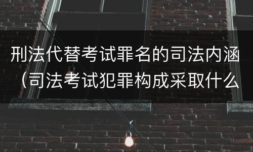 刑法代替考试罪名的司法内涵（司法考试犯罪构成采取什么学说）