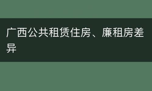 广西公共租赁住房、廉租房差异