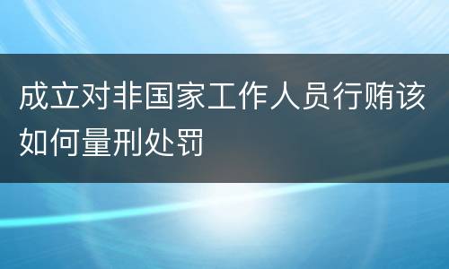 成立对非国家工作人员行贿该如何量刑处罚