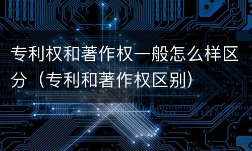 专利权和著作权一般怎么样区分（专利和著作权区别）