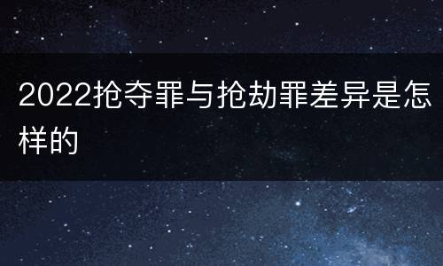 2022抢夺罪与抢劫罪差异是怎样的
