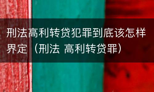 刑法高利转贷犯罪到底该怎样界定（刑法 高利转贷罪）