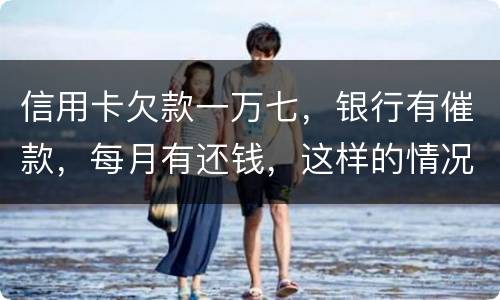 信用卡欠款一万七，银行有催款，每月有还钱，这样的情况立案吗