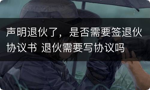 声明退伙了，是否需要签退伙协议书 退伙需要写协议吗