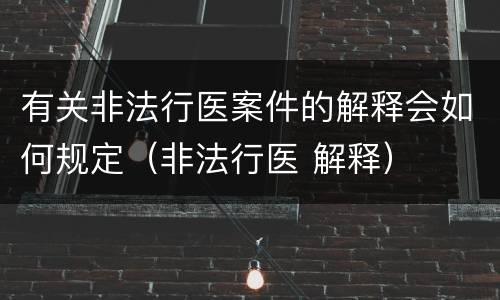 有关非法行医案件的解释会如何规定（非法行医 解释）