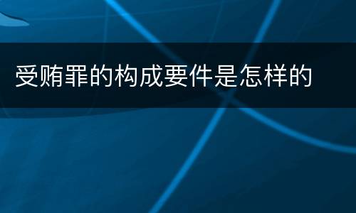 受贿罪的构成要件是怎样的