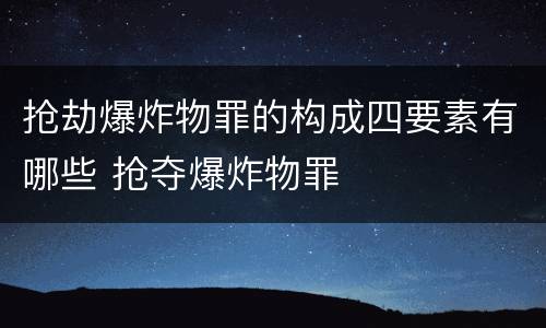 抢劫爆炸物罪的构成四要素有哪些 抢夺爆炸物罪