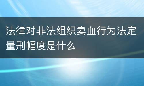 法律对非法组织卖血行为法定量刑幅度是什么
