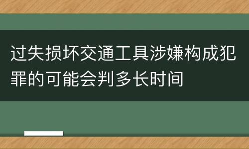 过失损坏交通工具涉嫌构成犯罪的可能会判多长时间