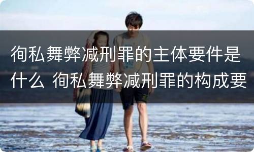 徇私舞弊减刑罪的主体要件是什么 徇私舞弊减刑罪的构成要件