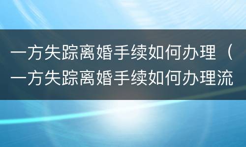 一方失踪离婚手续如何办理（一方失踪离婚手续如何办理流程）