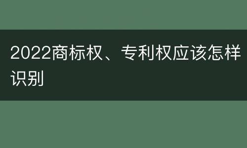 2022商标权、专利权应该怎样识别
