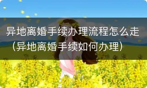 异地离婚手续办理流程怎么走（异地离婚手续如何办理）