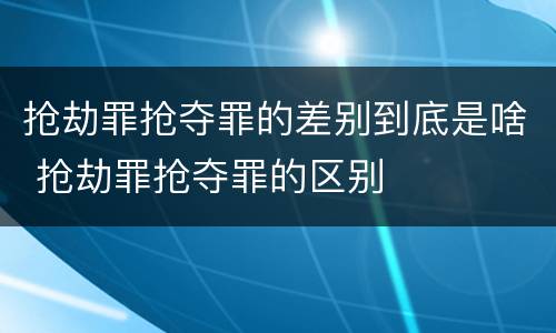抢劫罪抢夺罪的差别到底是啥 抢劫罪抢夺罪的区别