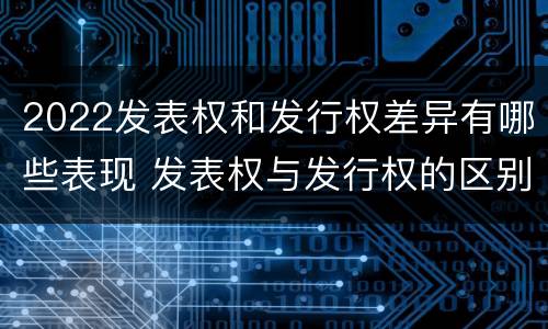2022发表权和发行权差异有哪些表现 发表权与发行权的区别