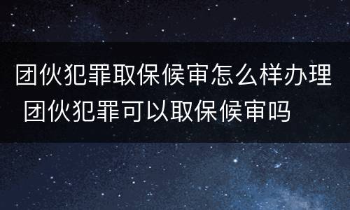 团伙犯罪取保候审怎么样办理 团伙犯罪可以取保候审吗