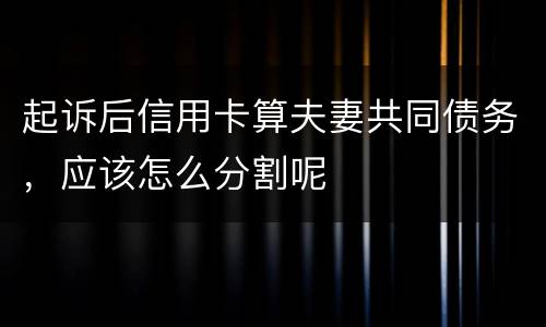 起诉后信用卡算夫妻共同债务，应该怎么分割呢