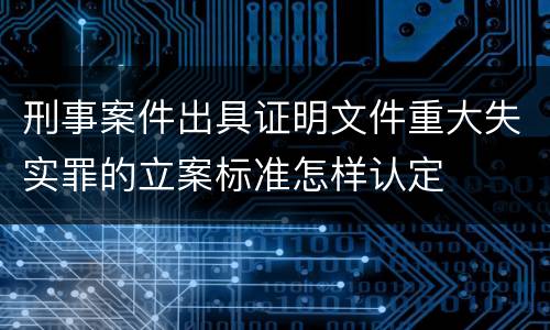 刑事案件出具证明文件重大失实罪的立案标准怎样认定