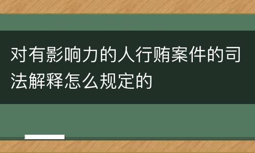 对有影响力的人行贿案件的司法解释怎么规定的