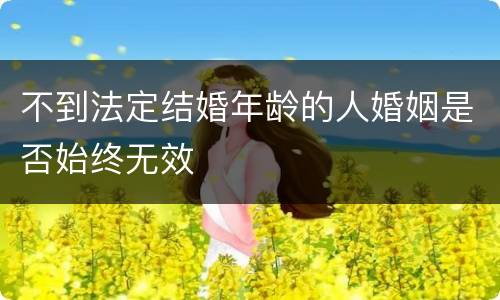 不到法定结婚年龄的人婚姻是否始终无效