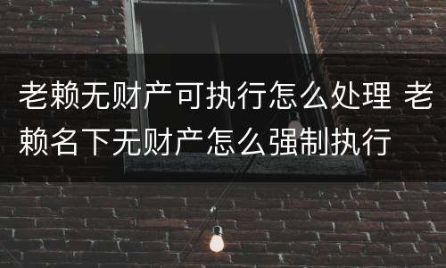 老赖无财产可执行怎么处理 老赖名下无财产怎么强制执行