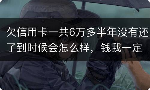 欠信用卡一共6万多半年没有还了到时候会怎么样，钱我一定慢慢找来还