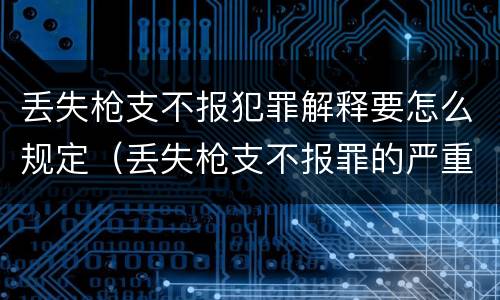 丢失枪支不报犯罪解释要怎么规定（丢失枪支不报罪的严重后果）