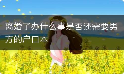离婚了办什么事是否还需要男方的户口本