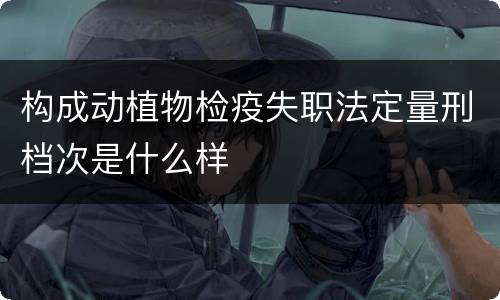 构成动植物检疫失职法定量刑档次是什么样