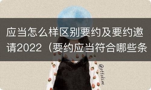 应当怎么样区别要约及要约邀请2022（要约应当符合哪些条件?要约与要约邀请有什么区别）