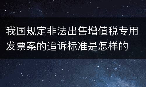 我国规定非法出售增值税专用发票案的追诉标准是怎样的