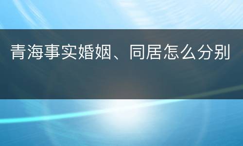 青海事实婚姻、同居怎么分别