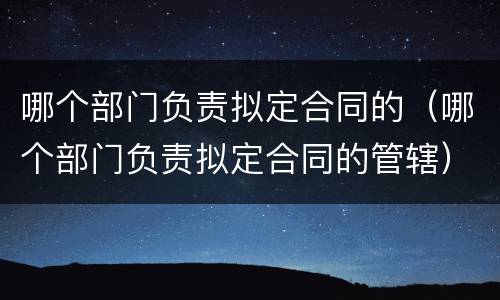 哪个部门负责拟定合同的（哪个部门负责拟定合同的管辖）