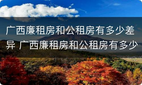 广西廉租房和公租房有多少差异 广西廉租房和公租房有多少差异呢