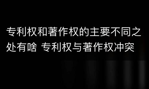 专利权和著作权的主要不同之处有啥 专利权与著作权冲突