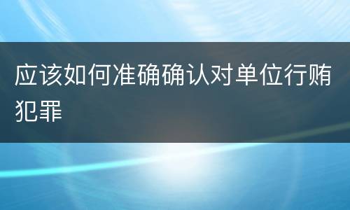 应该如何准确确认对单位行贿犯罪