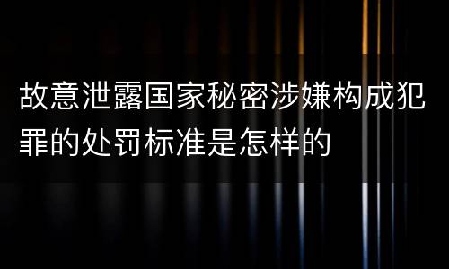 故意泄露国家秘密涉嫌构成犯罪的处罚标准是怎样的