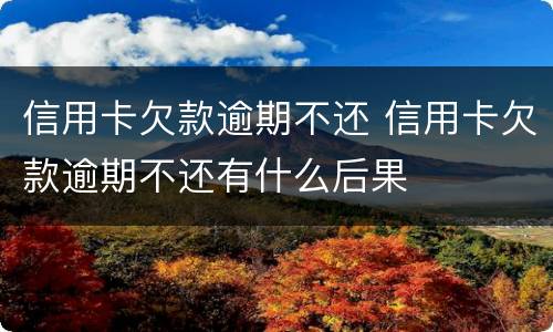 信用卡欠款逾期不还 信用卡欠款逾期不还有什么后果