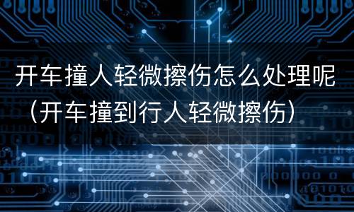 开车撞人轻微擦伤怎么处理呢（开车撞到行人轻微擦伤）